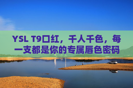 YSL T9口红，千人千色，每一支都是你的专属唇色密码