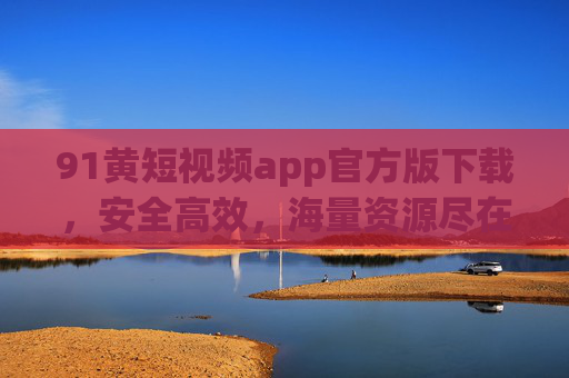 91黄短视频app官方版下载，安全高效，海量资源尽在掌握