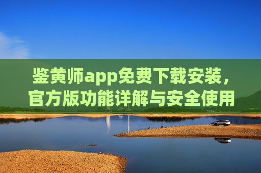 鉴黄师app免费下载安装，官方版功能详解与安全使用指南