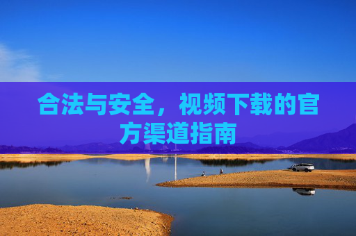 合法与安全，视频下载的官方渠道指南