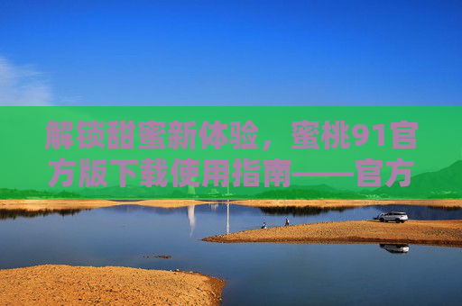 解锁甜蜜新体验，蜜桃91官方版下载使用指南——官方渠道畅享优质社交互动