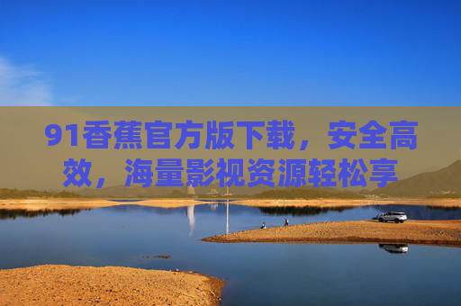 91香蕉官方版下载，安全高效，海量影视资源轻松享