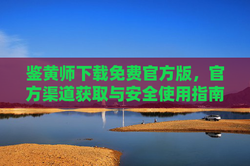 鉴黄师下载免费官方版，官方渠道获取与安全使用指南