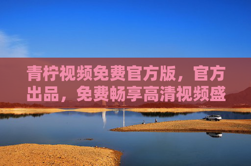 青柠视频免费官方版，官方出品，免费畅享高清视频盛宴，告别广告与限制