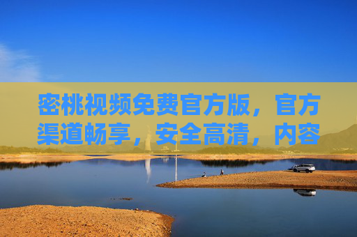 密桃视频免费官方版，官方渠道畅享，安全高清，内容丰富