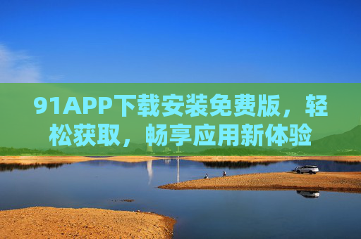 91APP下载安装免费版，轻松获取，畅享应用新体验