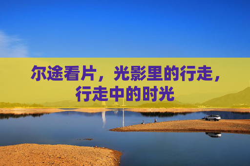 尔途看片，光影里的行走，行走中的时光