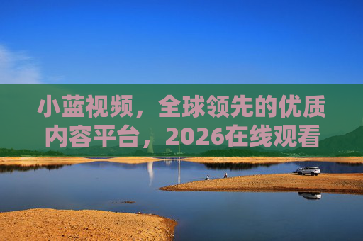 小蓝视频，全球领先的优质内容平台，2026在线观看体验全面升级