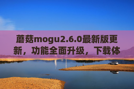 蘑菇mogu2.6.0最新版更新，功能全面升级，下载体验更流畅