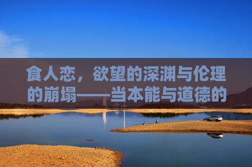 食人恋，欲望的深渊与伦理的崩塌——当本能与道德的边界被无情撕碎