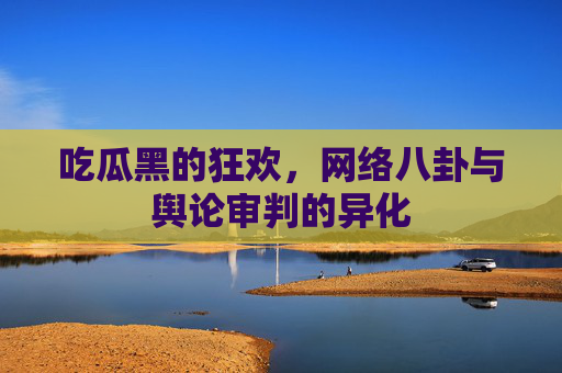吃瓜黑的狂欢，网络八卦与舆论审判的异化