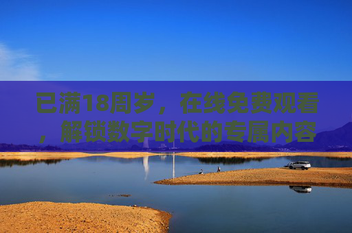 已满18周岁，在线免费观看，解锁数字时代的专属内容，享受合规的成人礼