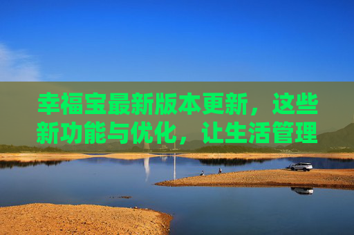 幸福宝最新版本更新，这些新功能与优化，让生活管理更轻松！