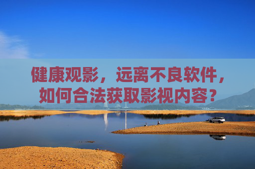 健康观影，远离不良软件，如何合法获取影视内容？