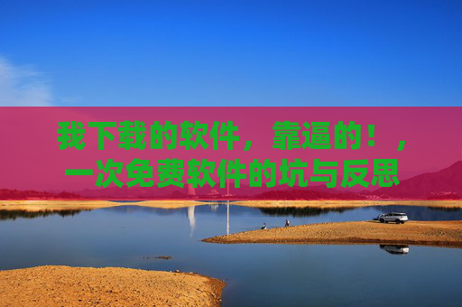 我下载的软件，靠逼的！，一次免费软件的坑与反思