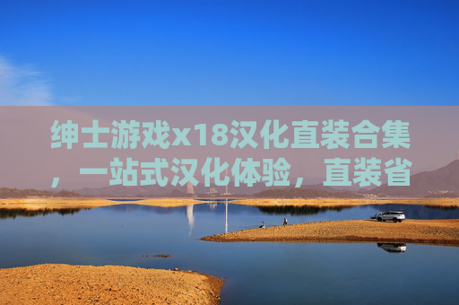 绅士游戏x18汉化直装合集，一站式汉化体验，直装省心，汉化精品的便捷集合