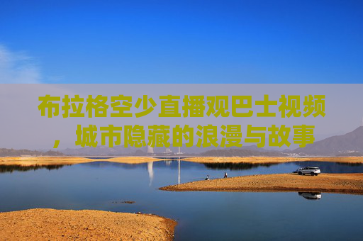 布拉格空少直播观巴士视频，城市隐藏的浪漫与故事