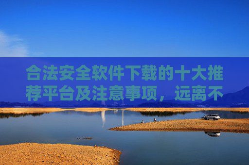 合法安全软件下载的十大推荐平台及注意事项，远离不良网站风险