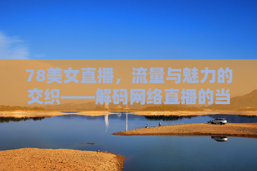 78美女直播，流量与魅力的交织——解码网络直播的当下生态