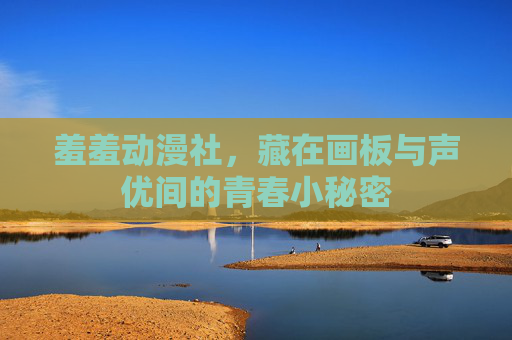 羞羞动漫社，藏在画板与声优间的青春小秘密