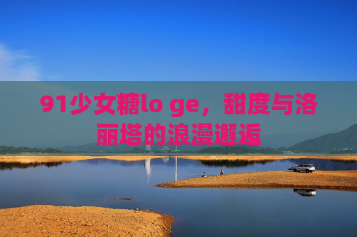 91少女糖lo ge，甜度与洛丽塔的浪漫邂逅