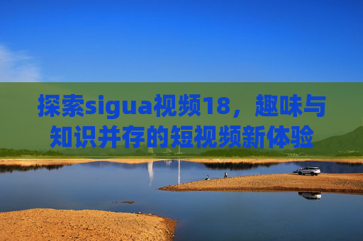 探索sigua视频18，趣味与知识并存的短视频新体验