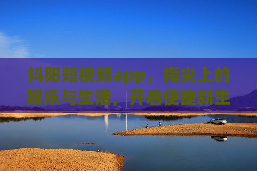 抖阳短视频app，指尖上的娱乐与生活，开启便捷新生活