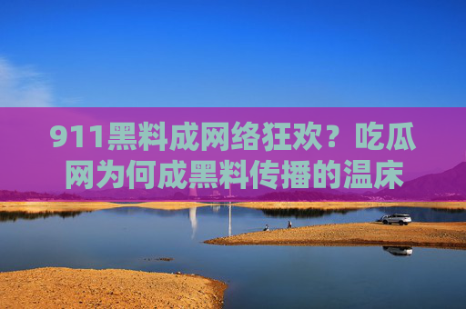 911黑料成网络狂欢？吃瓜网为何成黑料传播的温床
