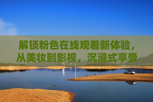 解锁粉色在线观看新体验，从美妆到影视，沉浸式享受色彩魅力