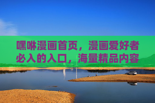嘿咻漫画首页，漫画爱好者必入的入口，海量精品内容等你探索