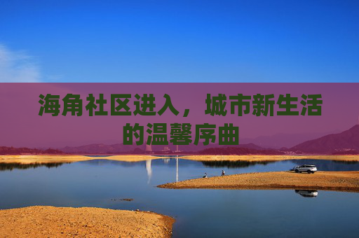 海角社区进入，城市新生活的温馨序曲