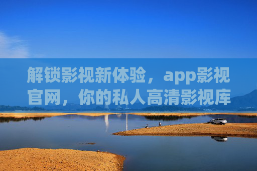 解锁影视新体验，app影视官网，你的私人高清影视库