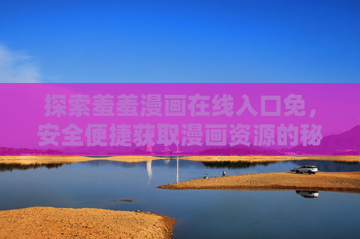 探索羞羞漫画在线入口免，安全便捷获取漫画资源的秘密通道