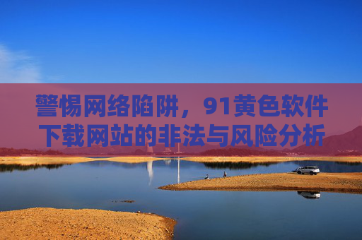 警惕网络陷阱，91黄色软件下载网站的非法与风险分析