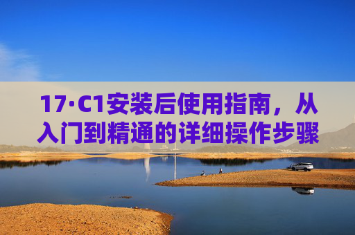 17·C1安装后使用指南，从入门到精通的详细操作步骤