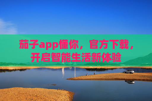 茄子app懂你，官方下载，开启智能生活新体验