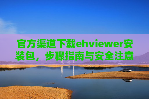 官方渠道下载ehviewer安装包，步骤指南与安全注意事项