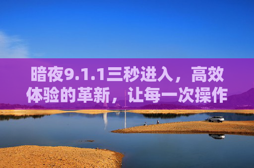 暗夜9.1.1三秒进入，高效体验的革新，让每一次操作都更快