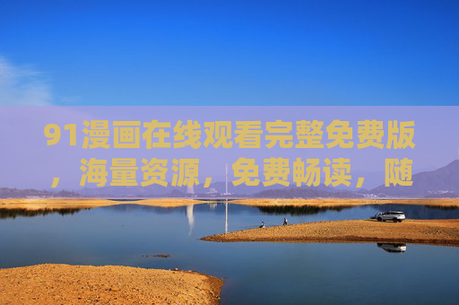 91漫画在线观看完整免费版，海量资源，免费畅读，随时随地享受阅读乐趣