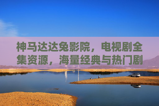 神马达达兔影院，电视剧全集资源，海量经典与热门剧集一站式观看