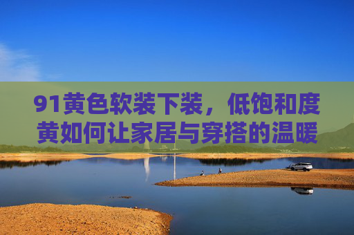 91黄色软装下装，低饱和度黄如何让家居与穿搭的温暖感无缝衔接