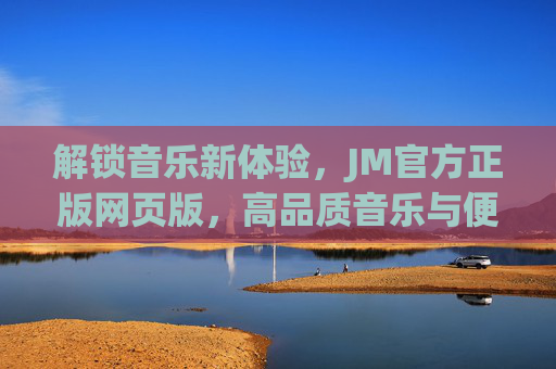 解锁音乐新体验，JM官方正版网页版，高品质音乐与便捷服务一网打尽