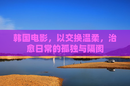 韩国电影，以交换温柔，治愈日常的孤独与隔阂