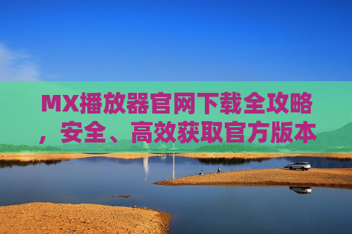 MX播放器官网下载全攻略，安全、高效获取官方版本