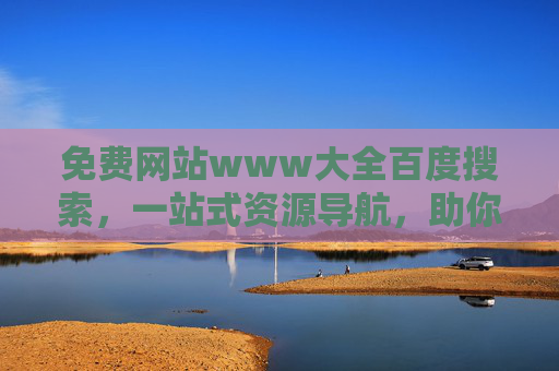 免费网站www大全百度搜索，一站式资源导航，助你高效获取优质网络资源