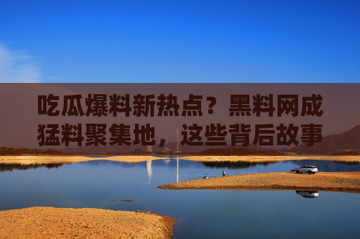 吃瓜爆料新热点？黑料网成猛料聚集地，这些背后故事太劲爆！