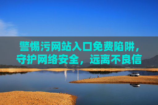 警惕污网站入口免费陷阱，守护网络安全，远离不良信息侵蚀