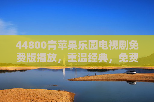 44800青苹果乐园电视剧免费版播放，重温经典，免费观看指南