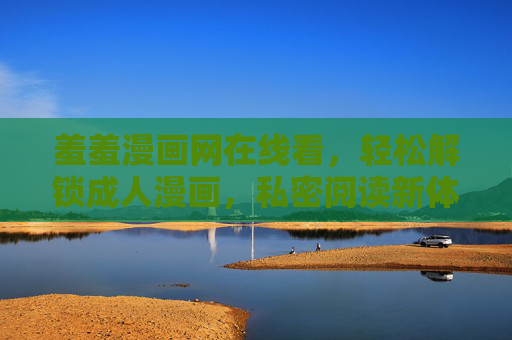 羞羞漫画网在线看，轻松解锁成人漫画，私密阅读新体验