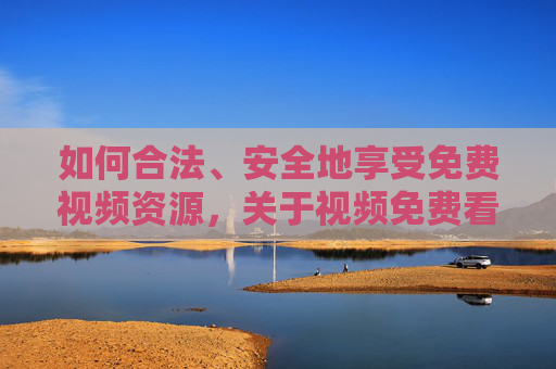 如何合法、安全地享受免费视频资源，关于视频免费看色天堂的理性探讨